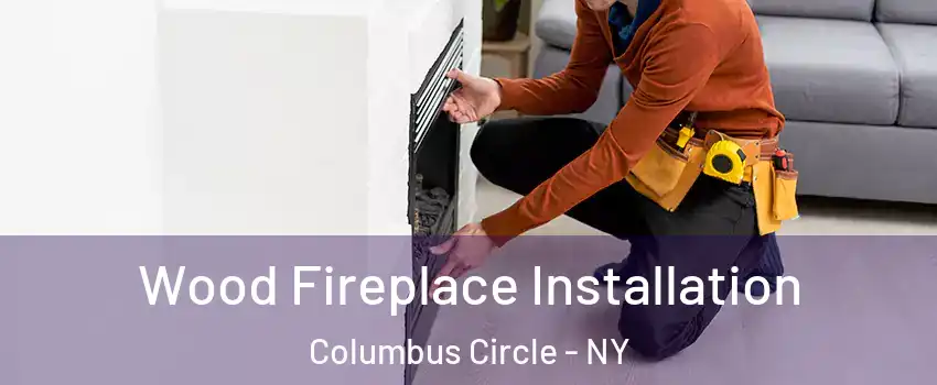 Wood Fireplace Installation Columbus Circle - NY